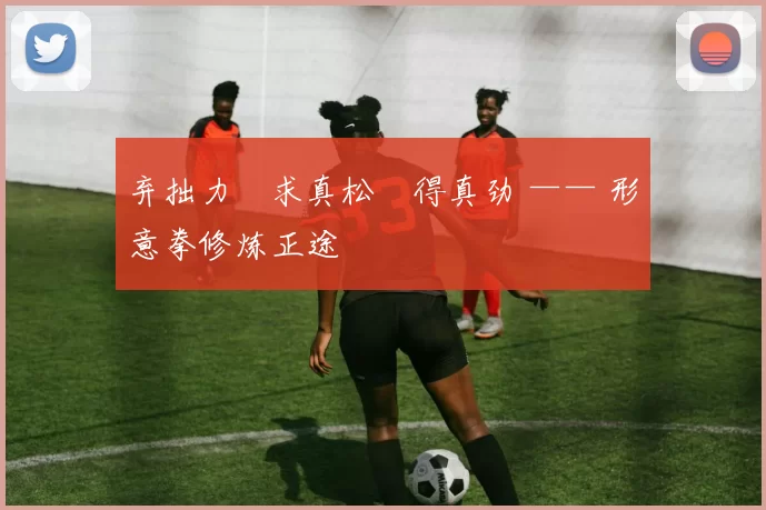 弃拙力・求真松・得真劲 —— 形意拳修炼正途