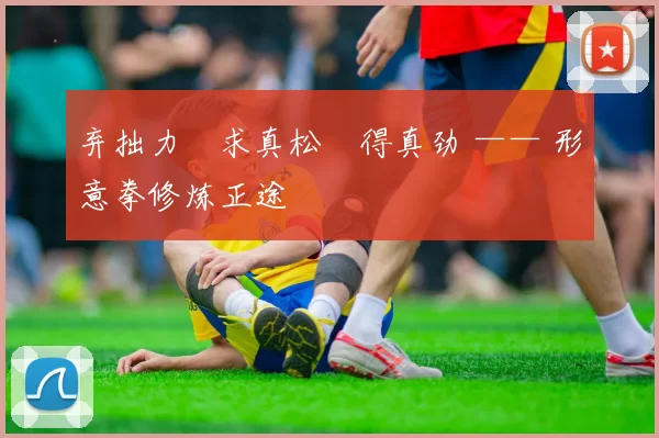 弃拙力・求真松・得真劲 —— 形意拳修炼正途