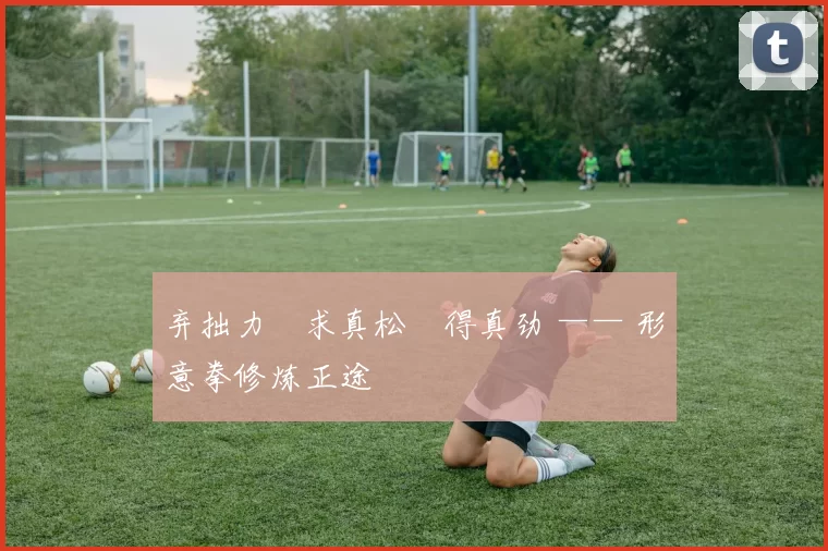 弃拙力・求真松・得真劲 —— 形意拳修炼正途