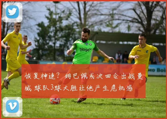 恢复神速?姆巴佩或次回合出战曼城 球队3球大胜让他产生危机感