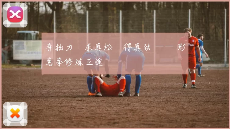 弃拙力・求真松・得真劲 —— 形意拳修炼正途