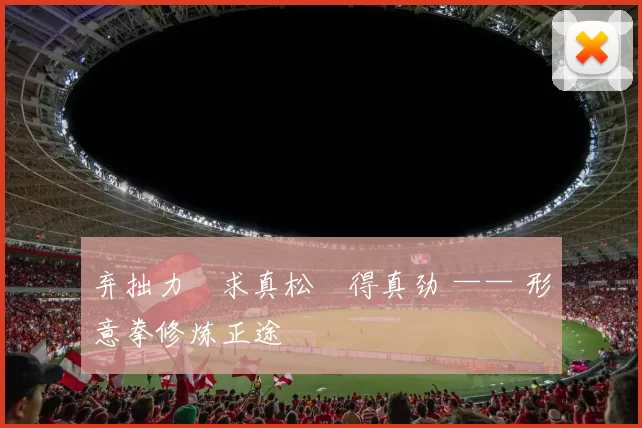 弃拙力・求真松・得真劲 —— 形意拳修炼正途