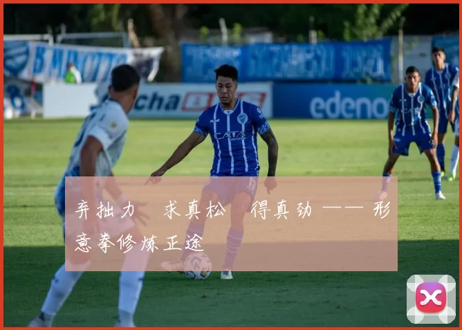 弃拙力・求真松・得真劲 —— 形意拳修炼正途