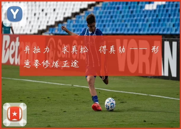 弃拙力・求真松・得真劲 —— 形意拳修炼正途