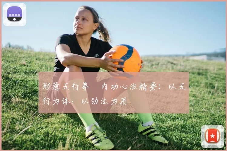 形意五行拳・内功心法精要:以五行为体,以劲法为用