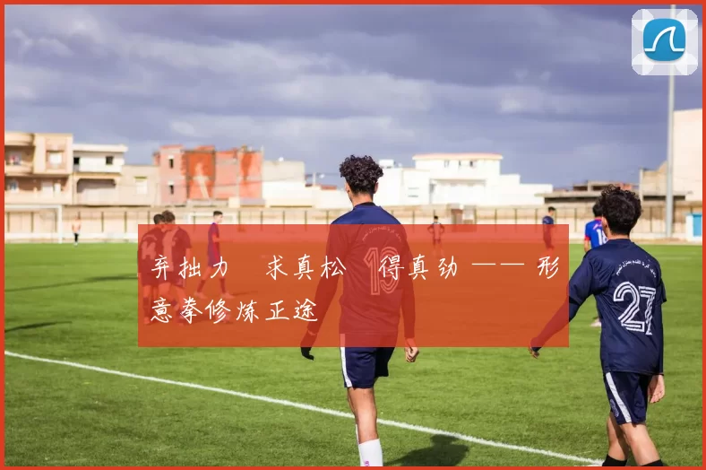 弃拙力・求真松・得真劲 —— 形意拳修炼正途