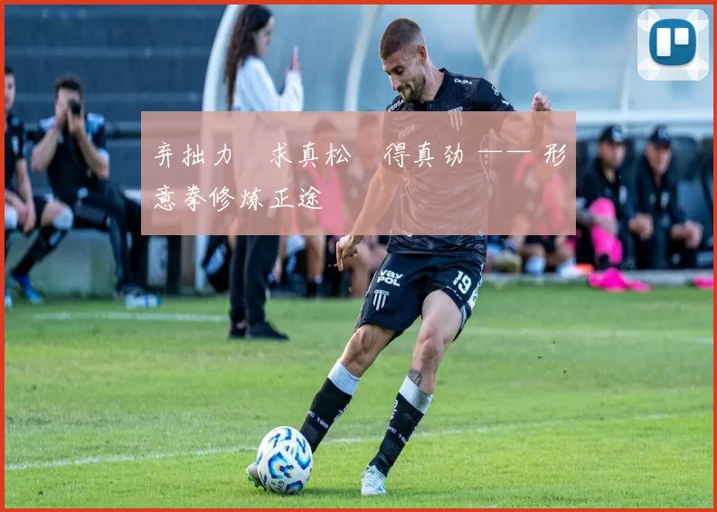 弃拙力・求真松・得真劲 —— 形意拳修炼正途