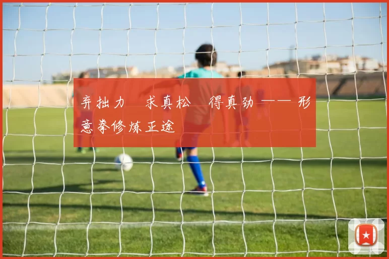 弃拙力・求真松・得真劲 —— 形意拳修炼正途