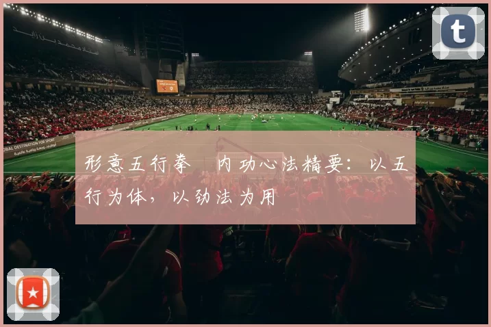 形意五行拳・内功心法精要:以五行为体,以劲法为用