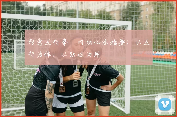 形意五行拳・内功心法精要：以五行为体，以劲法为用