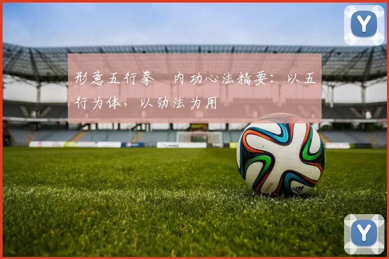 形意五行拳・内功心法精要:以五行为体,以劲法为用