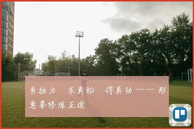 弃拙力・求真松・得真劲 —— 形意拳修炼正途