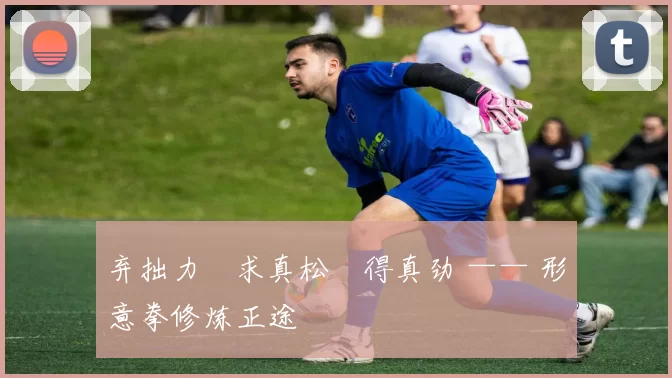 弃拙力・求真松・得真劲 —— 形意拳修炼正途