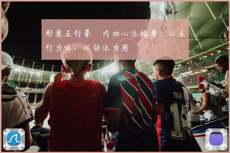 形意五行拳・内功心法精要:以五行为体,以劲法为用