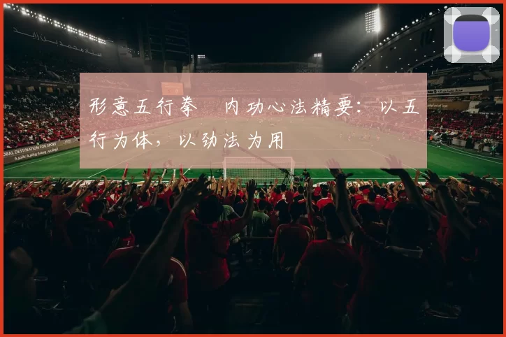 形意五行拳・内功心法精要:以五行为体,以劲法为用