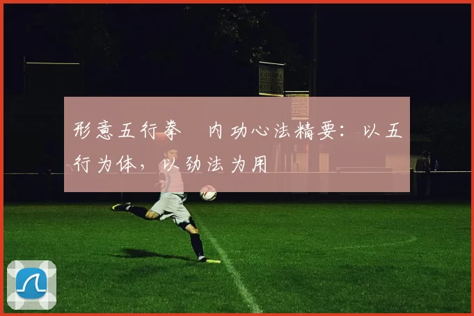 形意五行拳・内功心法精要：以五行为体，以劲法为用