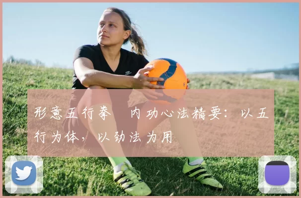 形意五行拳・内功心法精要：以五行为体，以劲法为用