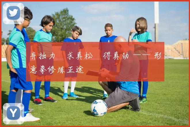 弃拙力・求真松・得真劲 —— 形意拳修炼正途