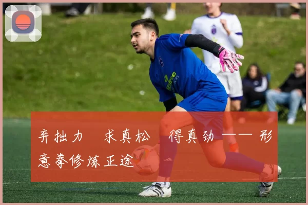 弃拙力・求真松・得真劲 —— 形意拳修炼正途