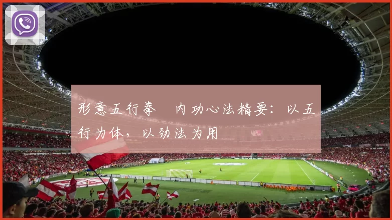 形意五行拳・内功心法精要:以五行为体,以劲法为用