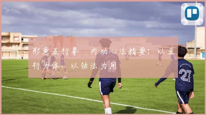 形意五行拳・内功心法精要：以五行为体，以劲法为用