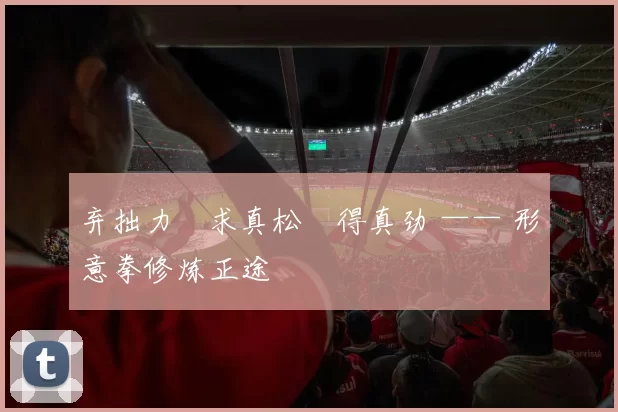 弃拙力・求真松・得真劲 —— 形意拳修炼正途