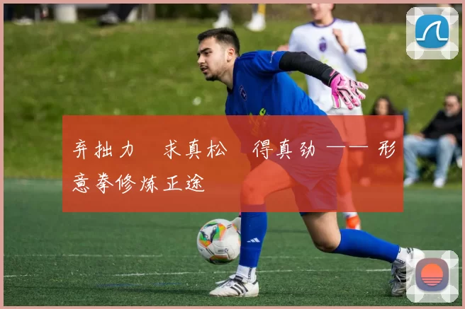 弃拙力・求真松・得真劲 —— 形意拳修炼正途