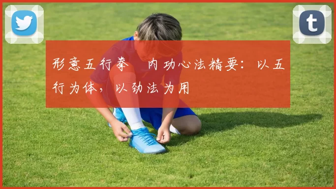 形意五行拳・内功心法精要：以五行为体，以劲法为用