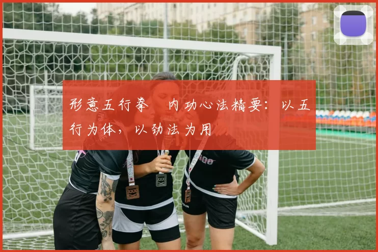 形意五行拳・内功心法精要：以五行为体，以劲法为用