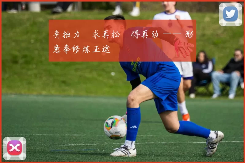 弃拙力・求真松・得真劲 —— 形意拳修炼正途