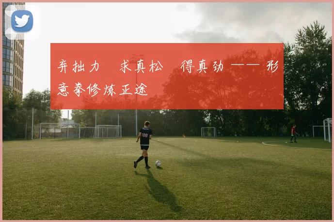 弃拙力・求真松・得真劲 —— 形意拳修炼正途