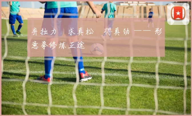 弃拙力・求真松・得真劲 —— 形意拳修炼正途