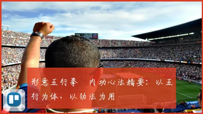 形意五行拳・内功心法精要：以五行为体，以劲法为用