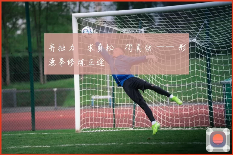 弃拙力・求真松・得真劲 —— 形意拳修炼正途