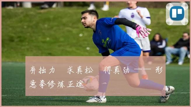 弃拙力・求真松・得真劲 —— 形意拳修炼正途