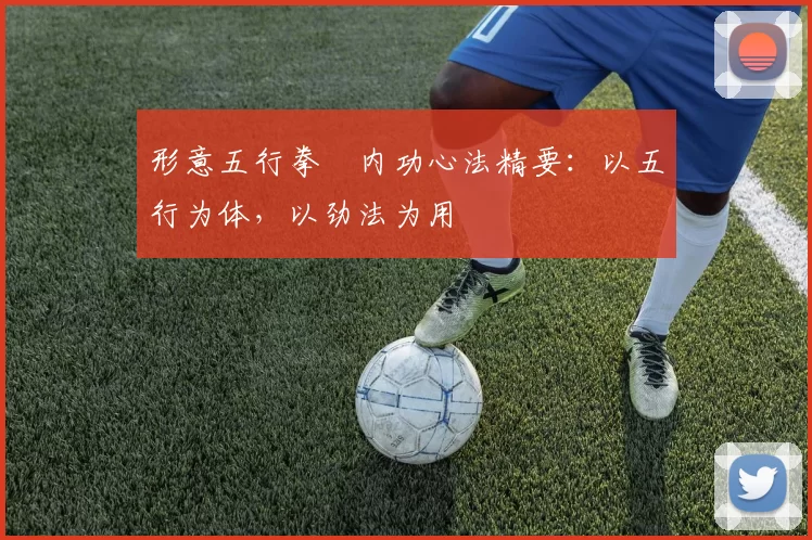 形意五行拳・内功心法精要:以五行为体,以劲法为用