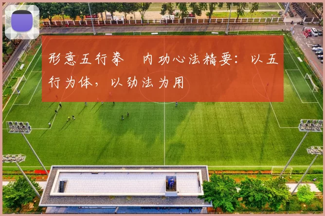 形意五行拳・内功心法精要:以五行为体,以劲法为用