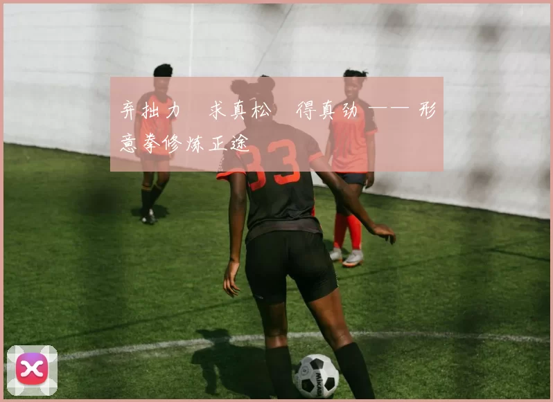 弃拙力・求真松・得真劲 —— 形意拳修炼正途