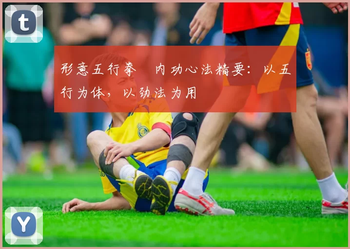 形意五行拳・内功心法精要：以五行为体，以劲法为用