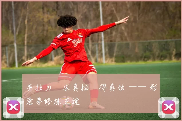 弃拙力・求真松・得真劲 —— 形意拳修炼正途