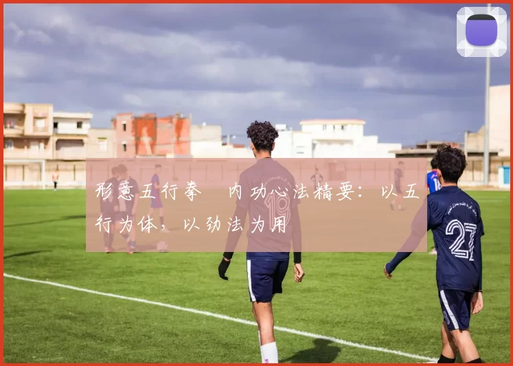 形意五行拳・内功心法精要：以五行为体，以劲法为用