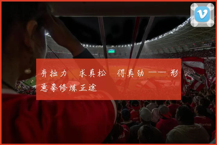 弃拙力・求真松・得真劲 —— 形意拳修炼正途