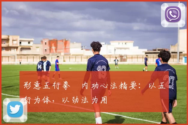 形意五行拳・内功心法精要：以五行为体，以劲法为用