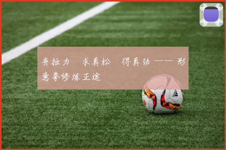 弃拙力・求真松・得真劲 —— 形意拳修炼正途