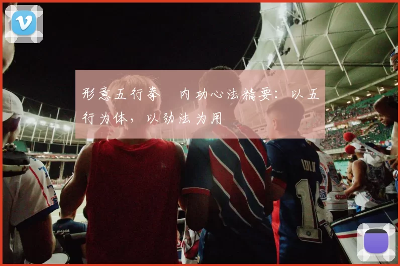 形意五行拳・内功心法精要：以五行为体，以劲法为用