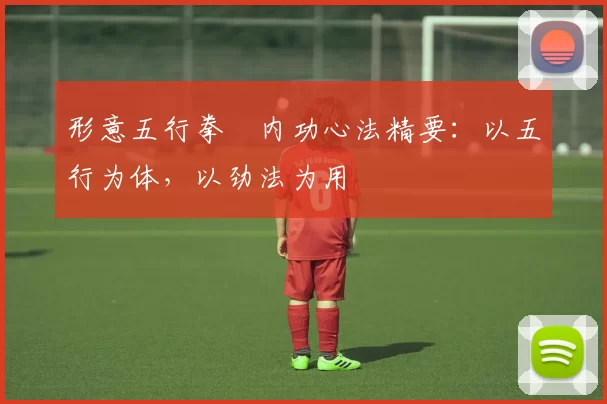 形意五行拳・内功心法精要：以五行为体，以劲法为用