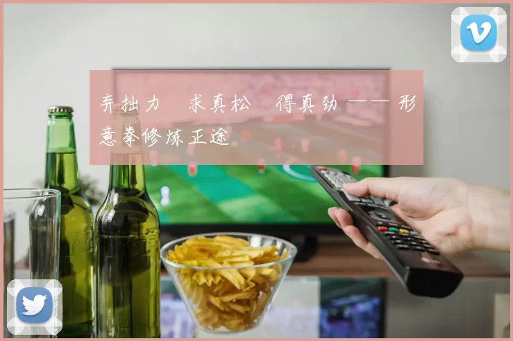 弃拙力・求真松・得真劲 —— 形意拳修炼正途