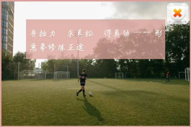 弃拙力・求真松・得真劲 —— 形意拳修炼正途