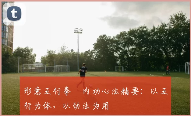 形意五行拳・内功心法精要：以五行为体，以劲法为用