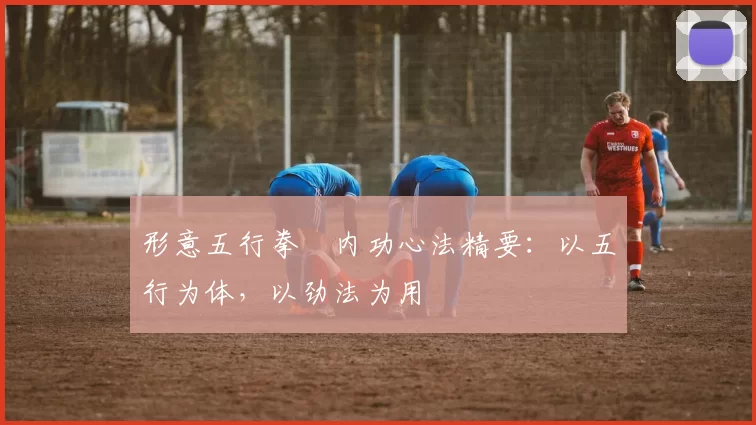 形意五行拳・内功心法精要：以五行为体，以劲法为用